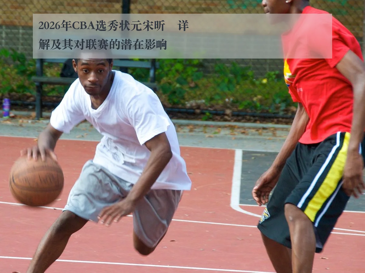 2026年CBA选秀状元宋昕澔详解及其对联赛的潜在影响